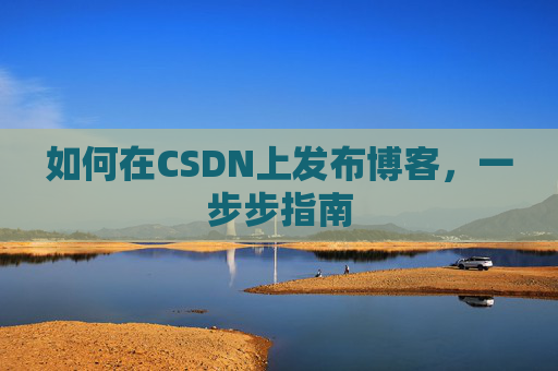 如何在CSDN上发布博客，一步步指南